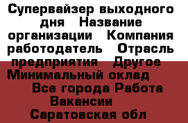 Супервайзер выходного дня › Название организации ­ Компания-работодатель › Отрасль предприятия ­ Другое › Минимальный оклад ­ 5 000 - Все города Работа » Вакансии   . Саратовская обл.